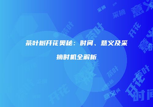 茶叶树开花奥秘：时间、意义及采摘时机全解析