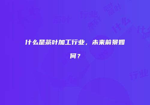 什么是茶叶加工行业，未来前景如何？