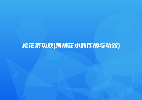 桃花茶功效(喝桃花水的作用与功效)
