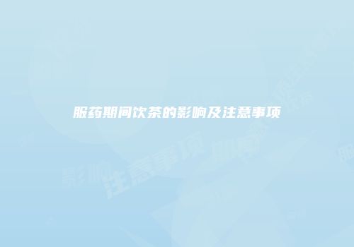 服药期间饮茶的影响及注意事项