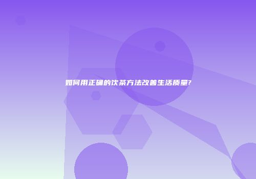 如何用正确的饮茶方法改善生活质量?