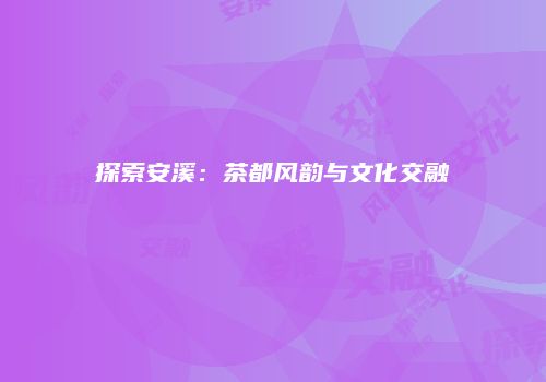 探索安溪：茶都风韵与文化交融