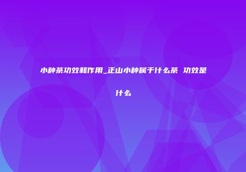 小种茶功效和作用_正山小种属于什么茶 功效是什么