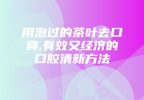 用泡过的茶叶去口臭,有效又经济的口腔清新方法