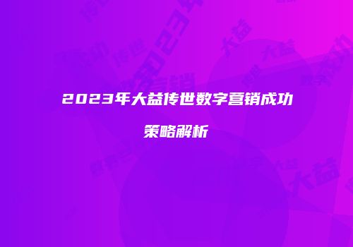 2023年大益传世数字营销成功策略解析
