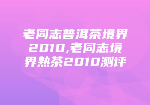 老同志普洱茶境界2010,老同志境界熟茶2010测评
