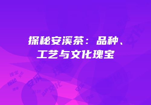 探秘安溪茶：品种、工艺与文化瑰宝