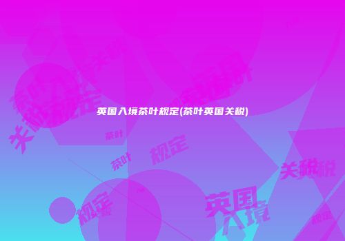 英国入境茶叶规定(茶叶英国关税)