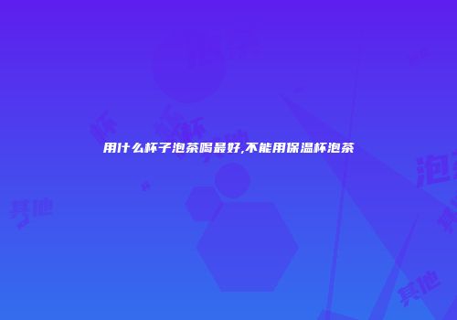 用什么杯子泡茶喝最好,不能用保温杯泡茶