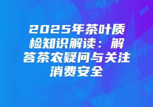2025年茶叶质检知识解读：解答茶农疑问与关注消费安全