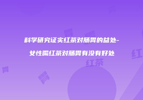 科学研究证实红茶对肠胃的益处-女性喝红茶对肠胃有没有好处