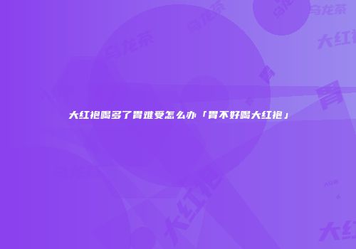 大红袍喝多了胃难受怎么办「胃不好喝大红袍」