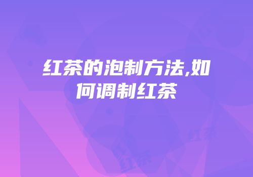 红茶的泡制方法,如何调制红茶
