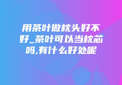 用茶叶做枕头好不好_茶叶可以当枕芯吗,有什么好处呢