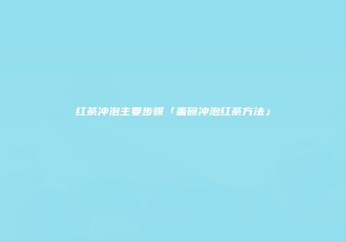 红茶冲泡主要步骤「盖碗冲泡红茶方法」