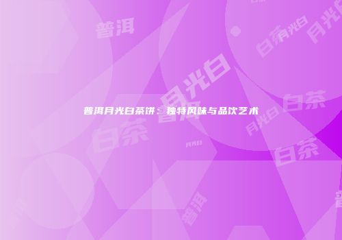 普洱月光白茶饼：独特风味与品饮艺术