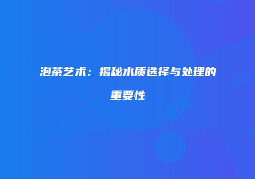 泡茶艺术：揭秘水质选择与处理的重要性