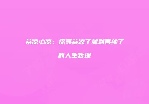 茶凉心凉：探寻茶凉了就别再续了的人生哲理