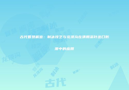 古代智慧解密：制冰技艺与龙须沟在清朝茶叶出口防潮中的应用