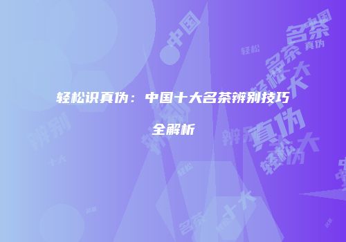 轻松识真伪：中国十大名茶辨别技巧全解析