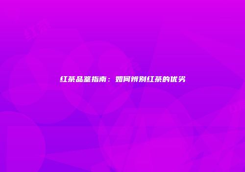 红茶品鉴指南：如何辨别红茶的优劣