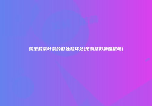 喝茉莉茶叶茶的好处和坏处(茉莉茶影响睡眠吗)