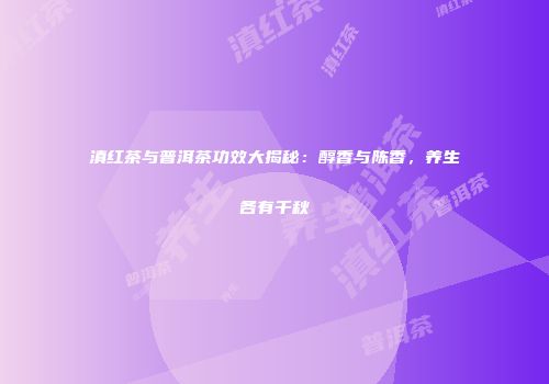 滇红茶与普洱茶功效大揭秘：醇香与陈香，养生各有千秋