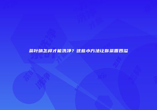 茶叶啃怎样才能洗净？这些小方法让你茶香四溢