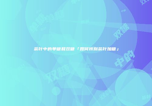 茶叶中的单糖和双糖「如何辨别茶叶加糖」