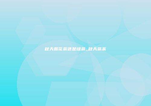 秋天喝花茶还是绿茶_秋天茶荼