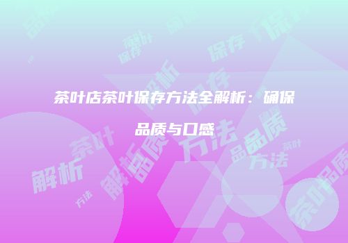 茶叶店茶叶保存方法全解析：确保品质与口感