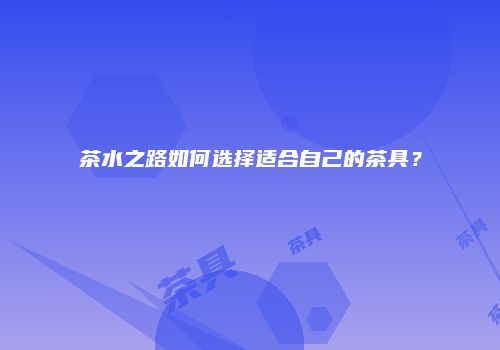 茶水之路如何选择适合自己的茶具？