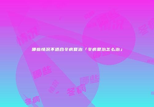 哪些情况不适合冬病夏治「冬病夏治怎么治」