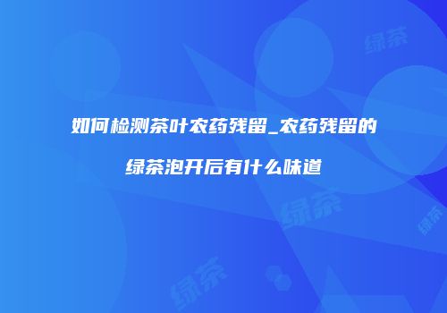 如何检测茶叶农药残留_农药残留的绿茶泡开后有什么味道