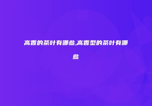 高香的茶叶有哪些,高香型的茶叶有哪些
