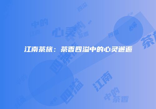 江南茶旅：茶香四溢中的心灵邂逅