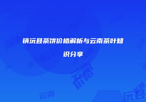 镇沅县茶饼价格解析与云南茶叶知识分享