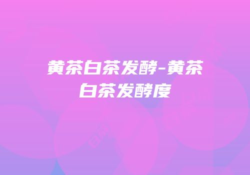 黄茶白茶发酵-黄茶白茶发酵度