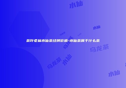 茶叶老枞水仙茶经牌价格-水仙茶属于什么茶