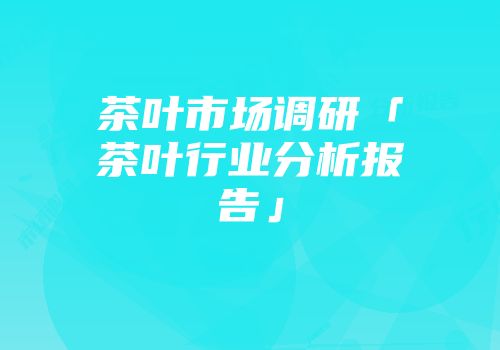 茶叶市场调研「茶叶行业分析报告」