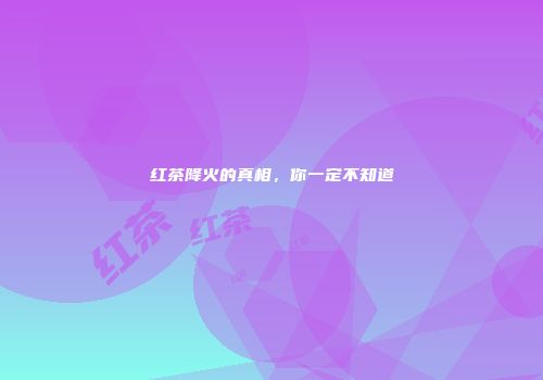 红茶降火的真相，你一定不知道