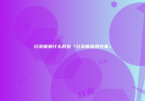 红茶菌有什么好处「红茶菌食用效果」