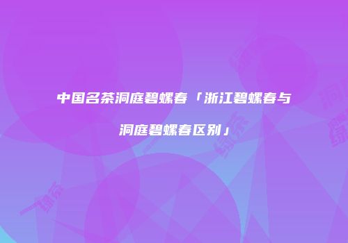 中国名茶洞庭碧螺春「浙江碧螺春与洞庭碧螺春区别」