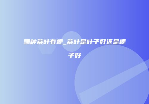 哪种茶叶有梗_茶叶是叶子好还是梗子好