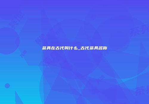 茶具在古代叫什么_古代茶具名称