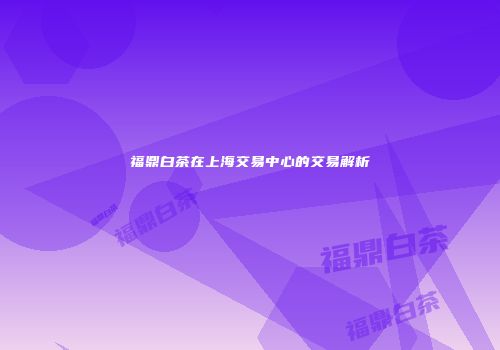 福鼎白茶在上海交易中心的交易解析