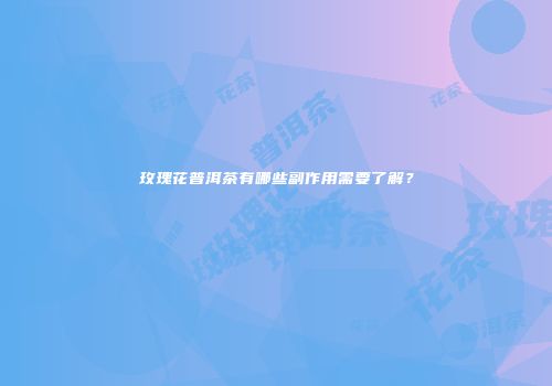 玫瑰花普洱茶有哪些副作用需要了解？