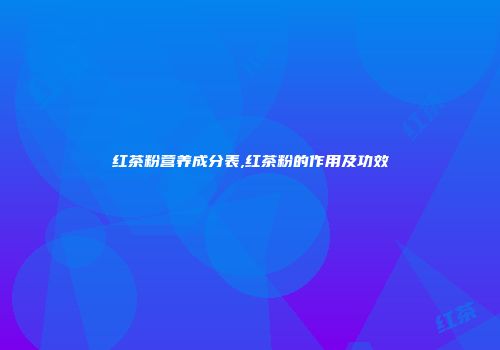 红茶粉营养成分表,红茶粉的作用及功效