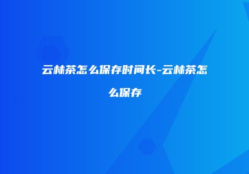 云林茶怎么保存时间长-云林茶怎么保存