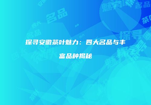 探寻安徽茶叶魅力：四大名品与丰富品种揭秘